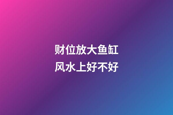 财位放大鱼缸风水上好不好