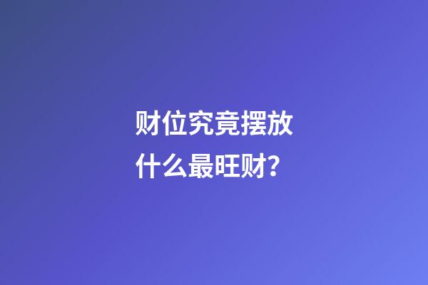财位究竟摆放什么最旺财？