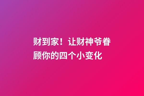 财到家！让财神爷眷顾你的四个小变化
