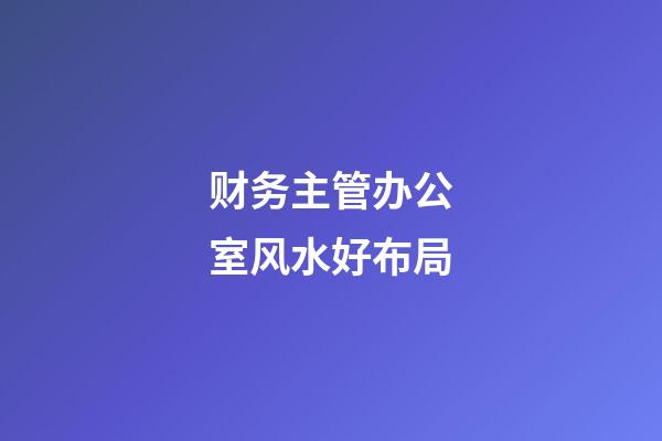 财务主管办公室风水好布局