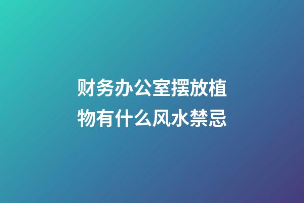 财务办公室摆放植物有什么风水禁忌