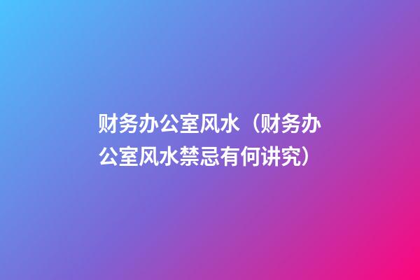 财务办公室风水（财务办公室风水禁忌有何讲究）