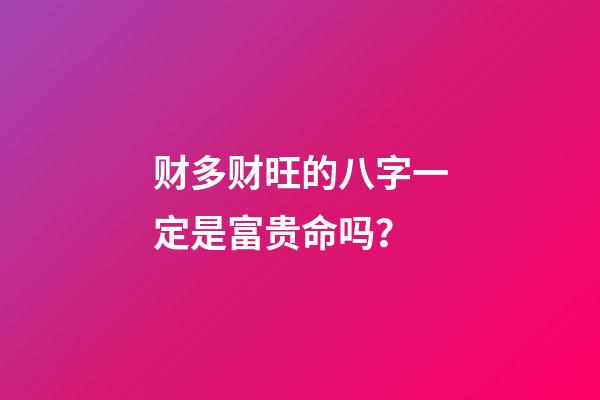 财多财旺的八字一定是富贵命吗？