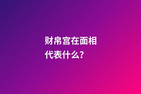 财帛宫在面相代表什么？