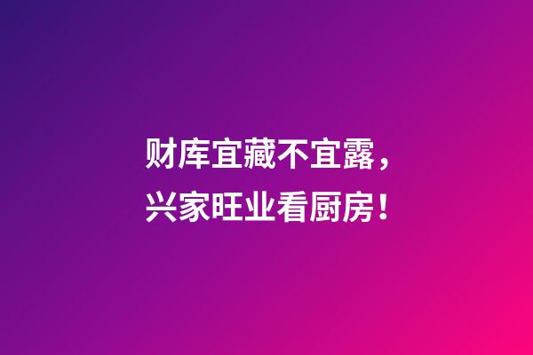 财库宜藏不宜露，兴家旺业看厨房！
