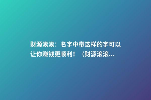 财源滚滚：名字中带这样的字可以让你赚钱更顺利！（财源滚滚:名字中带这样的字可以让你赚钱更顺利吗）