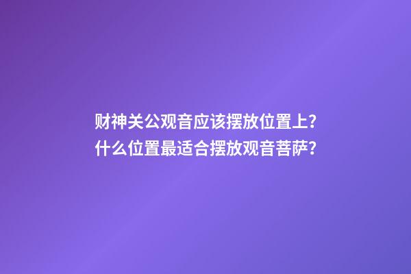 财神关公观音应该摆放位置上？什么位置最适合摆放观音菩萨？