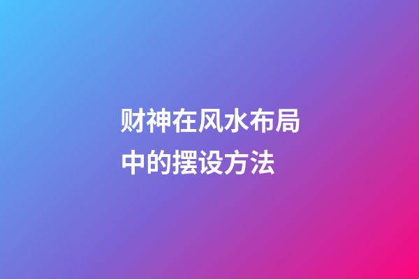财神在风水布局中的摆设方法