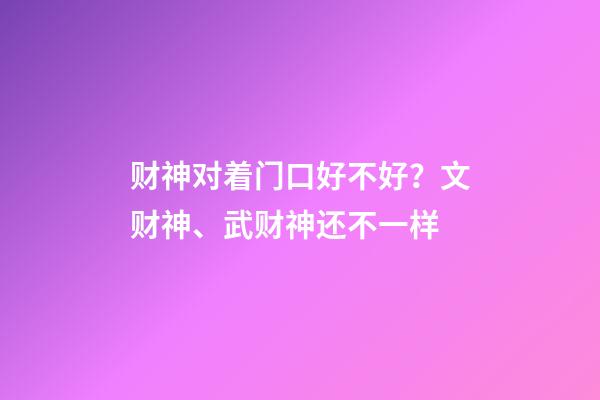 财神对着门口好不好？文财神、武财神还不一样