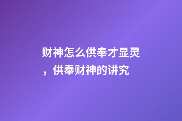 财神怎么供奉才显灵，供奉财神的讲究