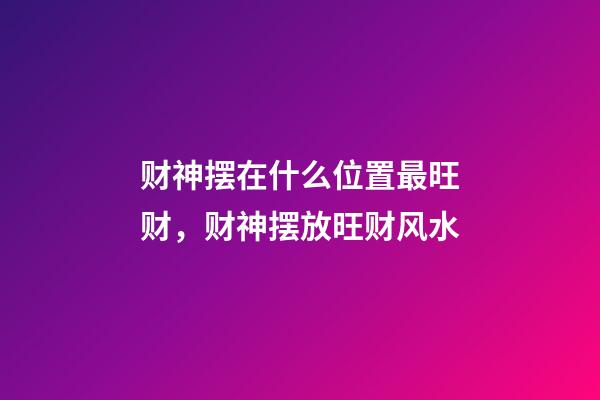 财神摆在什么位置最旺财，财神摆放旺财风水