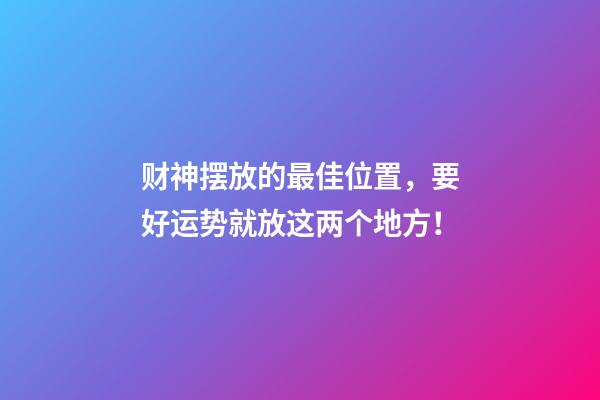 财神摆放的最佳位置，要好运势就放这两个地方！