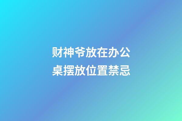 财神爷放在办公桌摆放位置禁忌