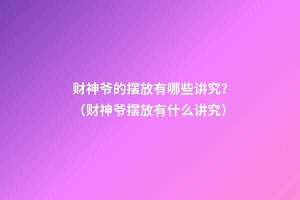 财神爷的摆放有哪些讲究？（财神爷摆放有什么讲究）