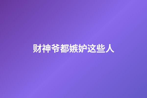 财神爷都嫉妒这些人