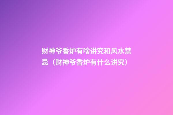 财神爷香炉有啥讲究和风水禁忌（财神爷香炉有什么讲究）