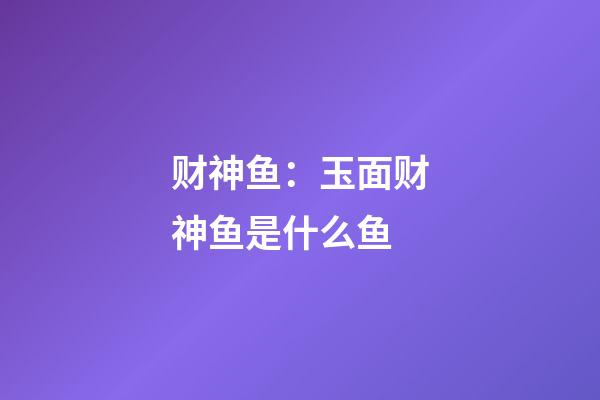 财神鱼：玉面财神鱼是什么鱼