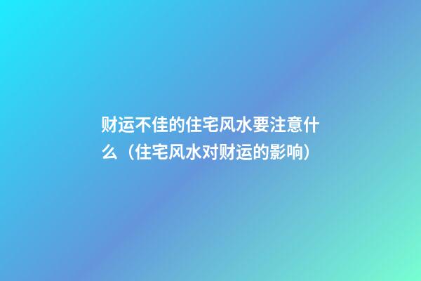 财运不佳的住宅风水要注意什么（住宅风水对财运的影响）