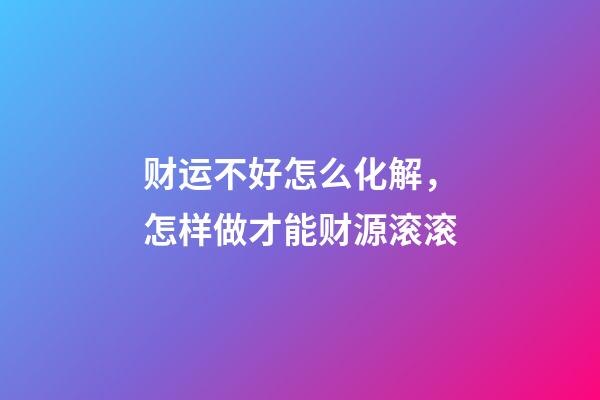 财运不好怎么化解，怎样做才能财源滚滚