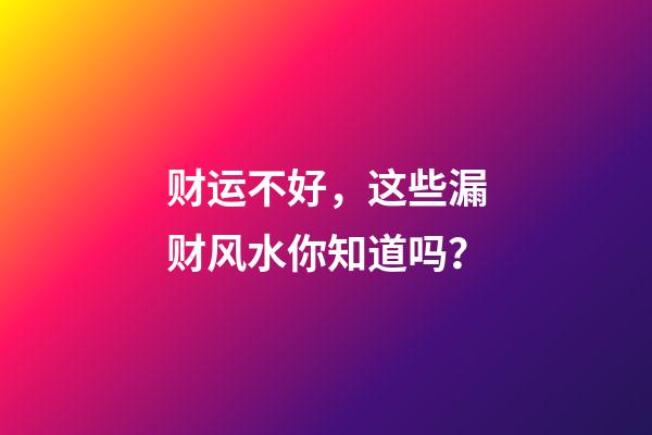 财运不好，这些漏财风水你知道吗？
