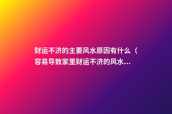 财运不济的主要风水原因有什么（容易导致家里财运不济的风水）