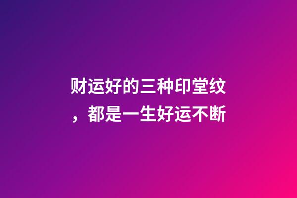财运好的三种印堂纹，都是一生好运不断
