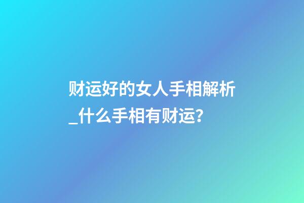 财运好的女人手相解析_什么手相有财运？