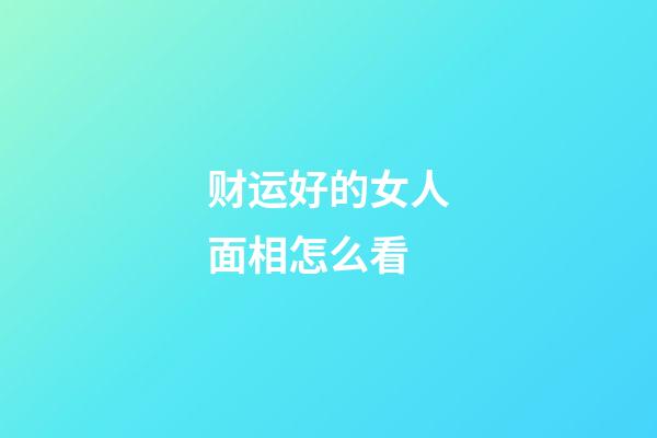 财运好的女人面相怎么看