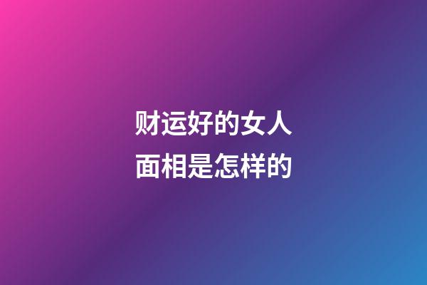 财运好的女人面相是怎样的