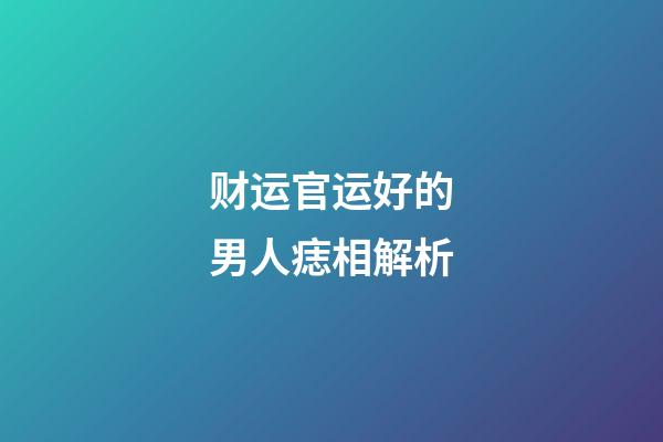财运官运好的男人痣相解析