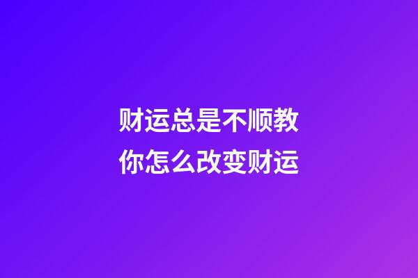 财运总是不顺?教你怎么改变财运