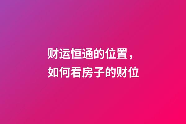 财运恒通的位置，如何看房子的财位