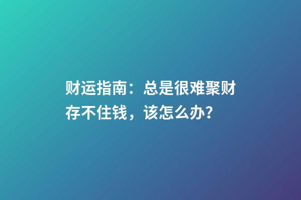 财运指南：总是很难聚财存不住钱，该怎么办？