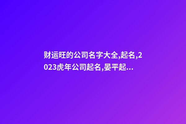 财运旺的公司名字大全,起名,2023虎年公司起名,晏平起名-第1张-公司起名-玄机派