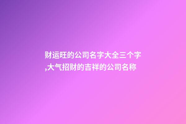 财运旺的公司名字大全三个字,大气招财的吉祥的公司名称-第1张-公司起名-玄机派