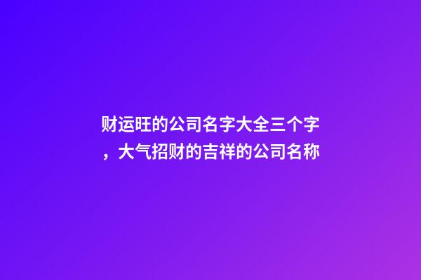 财运旺的公司名字大全三个字，大气招财的吉祥的公司名称