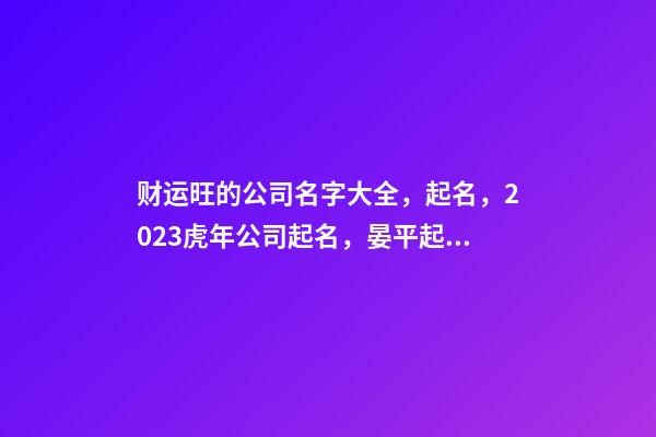 财运旺的公司名字大全，起名，2023虎年公司起名，晏平起名-第1张-公司起名-玄机派