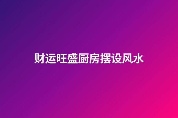 财运旺盛厨房摆设风水