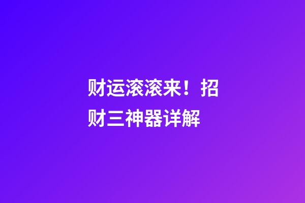 财运滚滚来！招财三神器详解