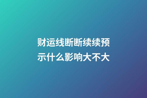 财运线断断续续预示什么影响大不大