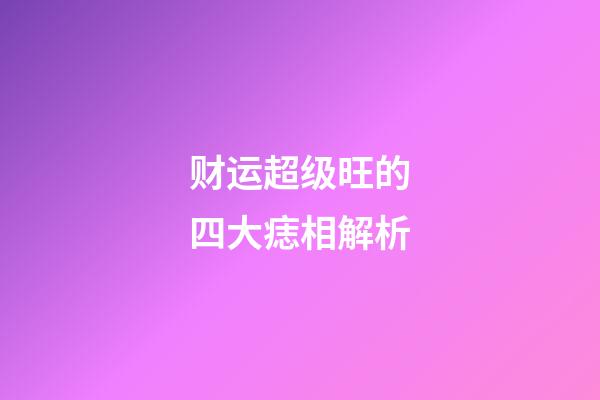 财运超级旺的四大痣相解析