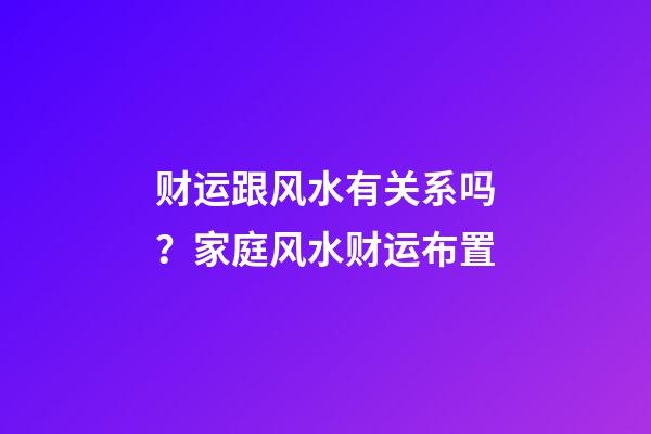 财运跟风水有关系吗？家庭风水财运布置