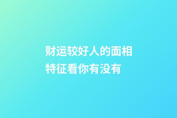 财运较好人的面相特征看你有没有
