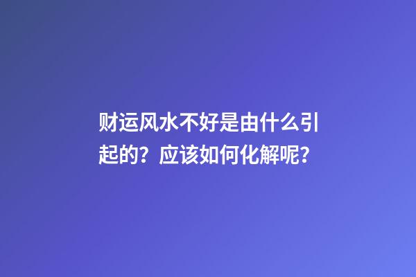 财运风水不好是由什么引起的？应该如何化解呢？
