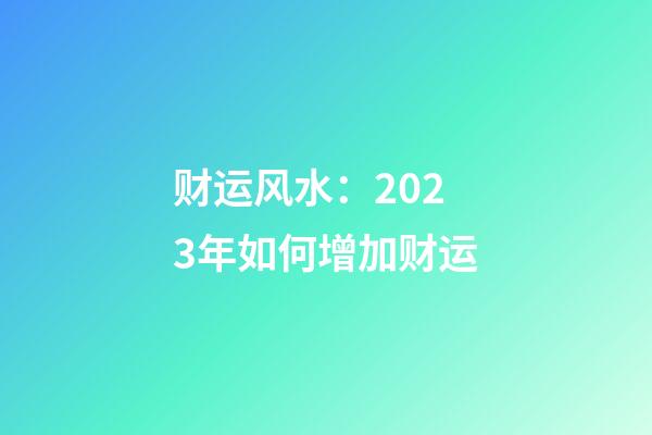 财运风水：2023年如何增加财运