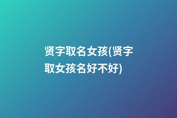 贤字取名女孩(贤字取女孩名好不好)