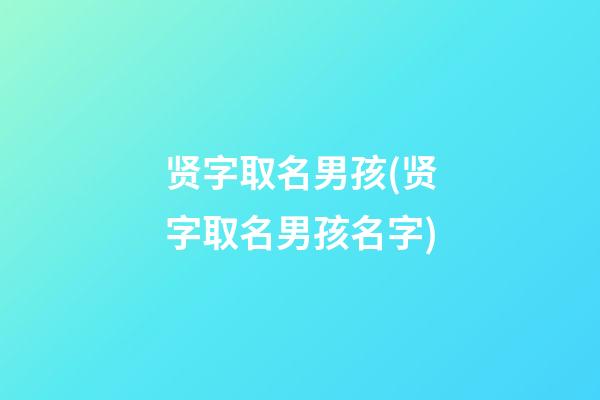 贤字取名男孩(贤字取名男孩名字)