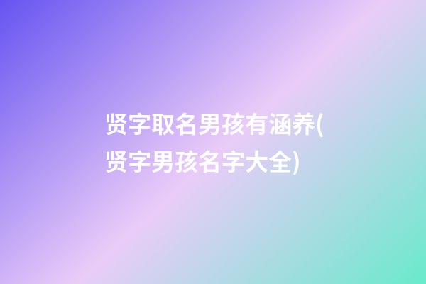 贤字取名男孩有涵养(贤字男孩名字大全)