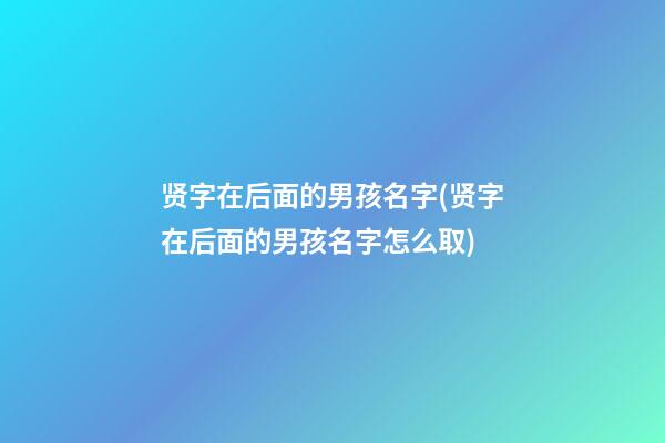 贤字在后面的男孩名字(贤字在后面的男孩名字怎么取)