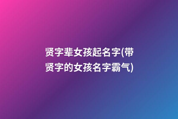 贤字辈女孩起名字(带贤字的女孩名字霸气)